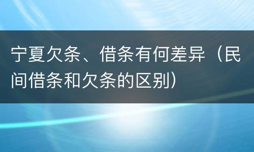 宁夏欠条、借条有何差异（民间借条和欠条的区别）