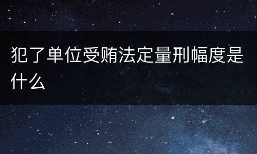 犯了单位受贿法定量刑幅度是什么
