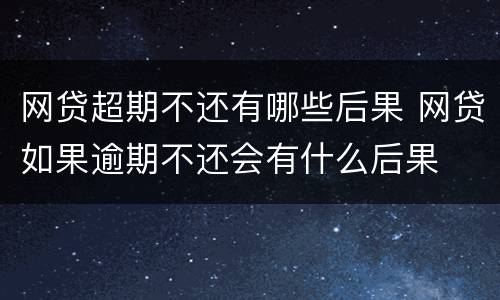 网贷超期不还有哪些后果 网贷如果逾期不还会有什么后果