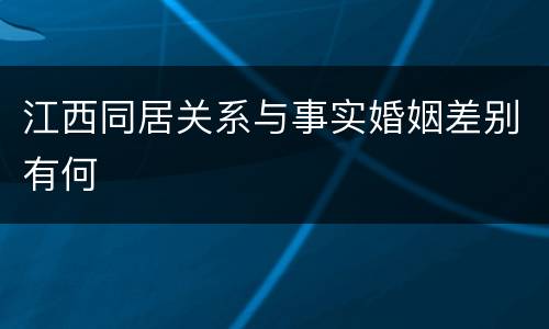 江西同居关系与事实婚姻差别有何
