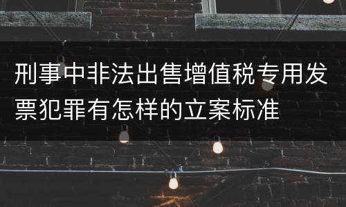 刑事中非法出售增值税专用发票犯罪有怎样的立案标准