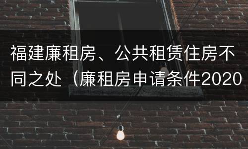 福建廉租房、公共租赁住房不同之处（廉租房申请条件2020福建）