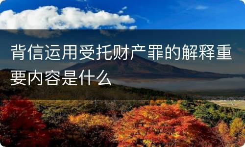 背信运用受托财产罪的解释重要内容是什么