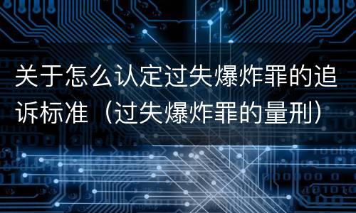 关于怎么认定过失爆炸罪的追诉标准（过失爆炸罪的量刑）