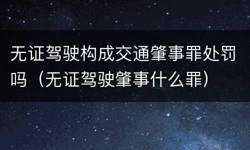 无证驾驶构成交通肇事罪处罚吗（无证驾驶肇事什么罪）