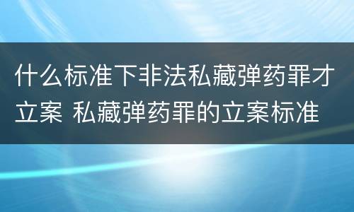 什么标准下非法私藏弹药罪才立案 私藏弹药罪的立案标准