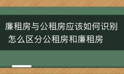 廉租房与公租房应该如何识别 怎么区分公租房和廉租房