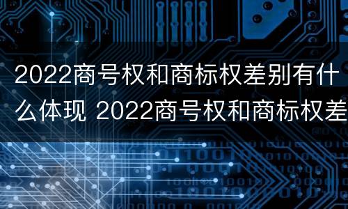 2022商号权和商标权差别有什么体现 2022商号权和商标权差别有什么体现呢