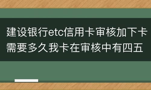 建设银行etc信用卡审核加下卡需要多久我卡在审核中有四五个工作日了
