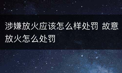 涉嫌放火应该怎么样处罚 故意放火怎么处罚