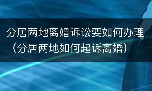 分居两地离婚诉讼要如何办理（分居两地如何起诉离婚）
