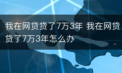 我在网贷贷了7万3年 我在网贷贷了7万3年怎么办