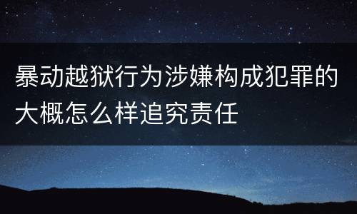 暴动越狱行为涉嫌构成犯罪的大概怎么样追究责任