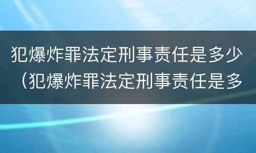 犯爆炸罪法定刑事责任是多少（犯爆炸罪法定刑事责任是多少天）