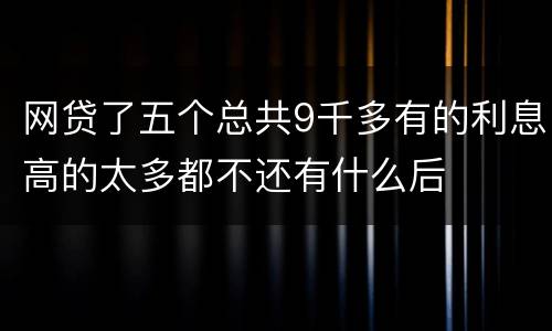网贷了五个总共9千多有的利息高的太多都不还有什么后