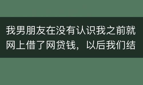我男朋友在没有认识我之前就网上借了网贷钱，以后我们结婚会与我有关系吗
