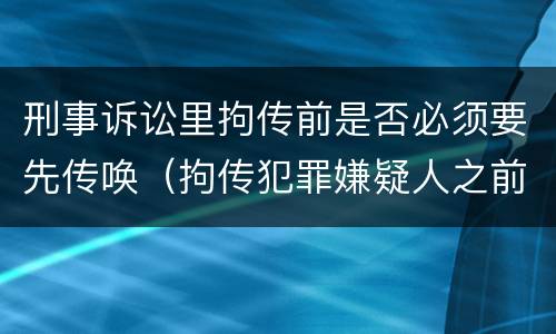 刑事诉讼里拘传前是否必须要先传唤（拘传犯罪嫌疑人之前必须先传唤）