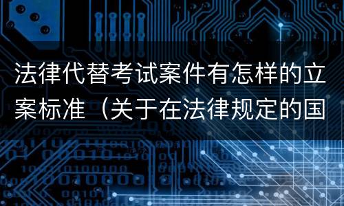 法律代替考试案件有怎样的立案标准（关于在法律规定的国家考试中代替他人考试的行为）