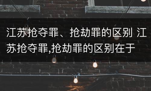江苏抢夺罪、抢劫罪的区别 江苏抢夺罪,抢劫罪的区别在于