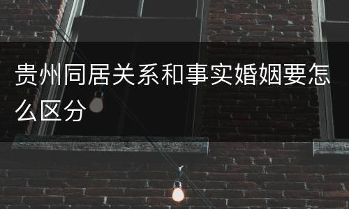 贵州同居关系和事实婚姻要怎么区分