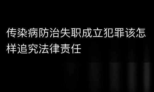 传染病防治失职成立犯罪该怎样追究法律责任