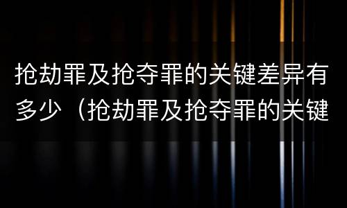 抢劫罪及抢夺罪的关键差异有多少（抢劫罪及抢夺罪的关键差异有多少种）