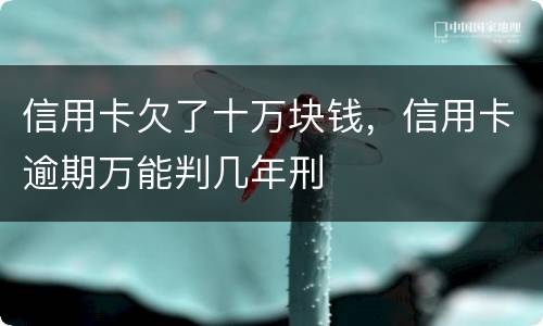 信用卡欠了十万块钱，信用卡逾期万能判几年刑