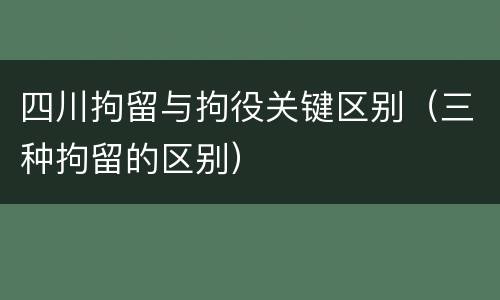 四川拘留与拘役关键区别（三种拘留的区别）