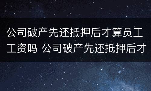 公司破产先还抵押后才算员工工资吗 公司破产先还抵押后才算员工工资吗合法吗