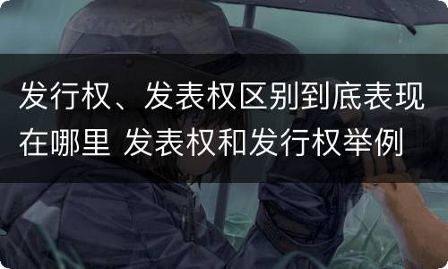 发行权、发表权区别到底表现在哪里 发表权和发行权举例