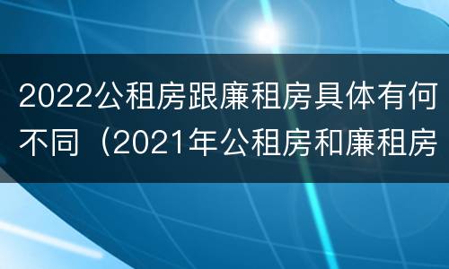 2022公租房跟廉租房具体有何不同（2021年公租房和廉租房有什么区别）