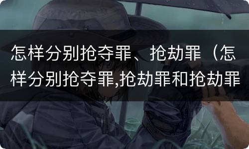 怎样分别抢夺罪、抢劫罪（怎样分别抢夺罪,抢劫罪和抢劫罪）