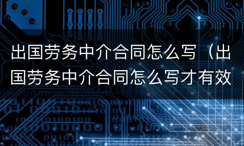出国劳务中介合同怎么写（出国劳务中介合同怎么写才有效）