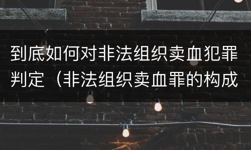 到底如何对非法组织卖血犯罪判定（非法组织卖血罪的构成要件）
