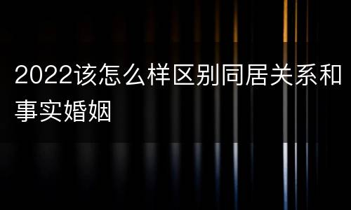 2022该怎么样区别同居关系和事实婚姻