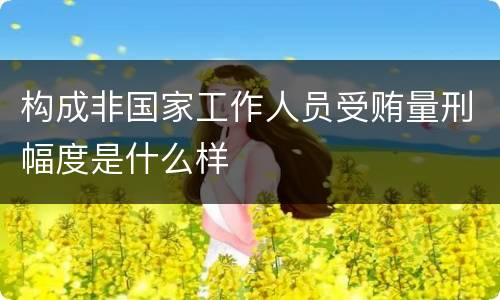 构成非国家工作人员受贿量刑幅度是什么样