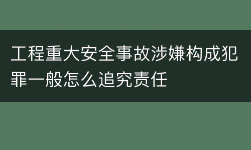 工程重大安全事故涉嫌构成犯罪一般怎么追究责任