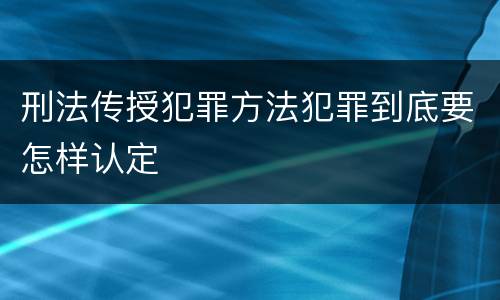 刑法传授犯罪方法犯罪到底要怎样认定