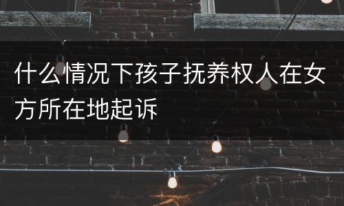 什么情况下孩子抚养权人在女方所在地起诉