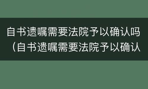 自书遗嘱需要法院予以确认吗（自书遗嘱需要法院予以确认吗为什么）