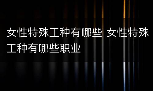 女性特殊工种有哪些 女性特殊工种有哪些职业