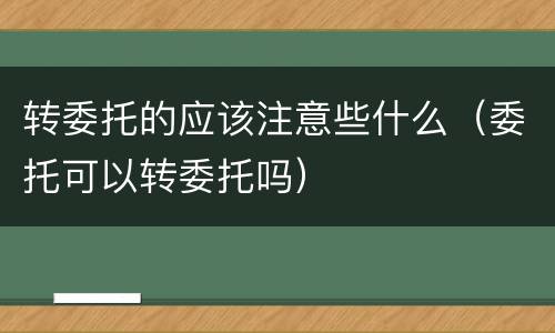 转委托的应该注意些什么（委托可以转委托吗）