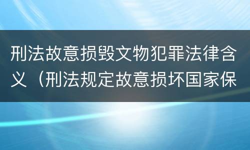 刑法故意损毁文物犯罪法律含义（刑法规定故意损坏国家保护的珍贵文物或者被确定为）