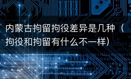 内蒙古拘留拘役差异是几种（拘役和拘留有什么不一样）