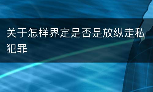 关于怎样界定是否是放纵走私犯罪