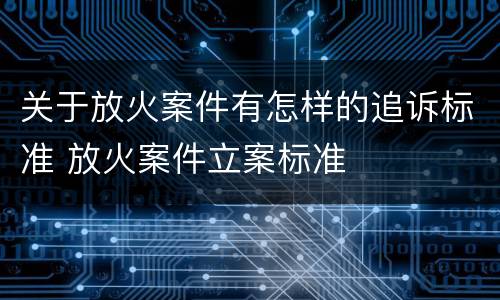 关于放火案件有怎样的追诉标准 放火案件立案标准