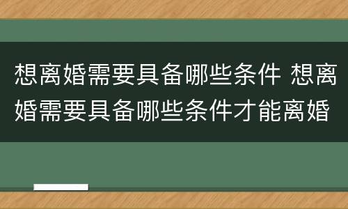 想离婚需要具备哪些条件 想离婚需要具备哪些条件才能离婚