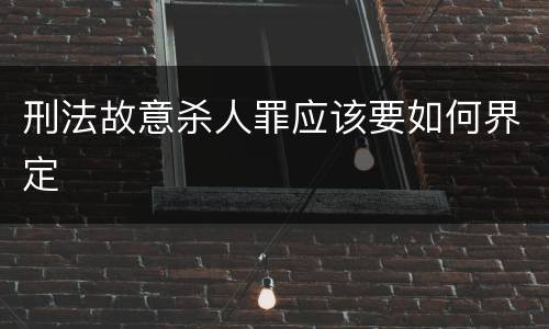 刑法故意杀人罪应该要如何界定