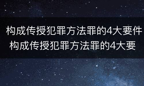 构成传授犯罪方法罪的4大要件 构成传授犯罪方法罪的4大要件是什么