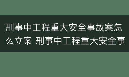 刑事中工程重大安全事故案怎么立案 刑事中工程重大安全事故案怎么立案的